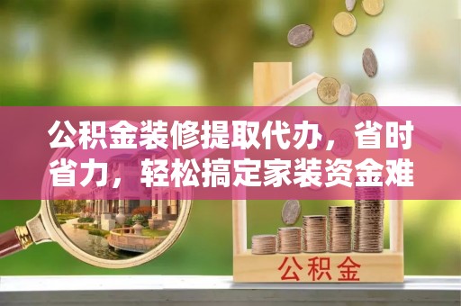 绥化公积金装修提取代办，省时省力，轻松搞定家装资金难题