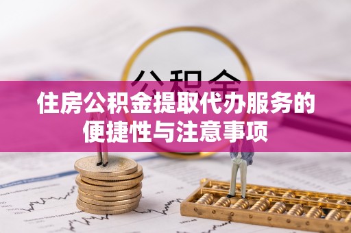 绥化住房公积金提取代办服务的便捷性与注意事项