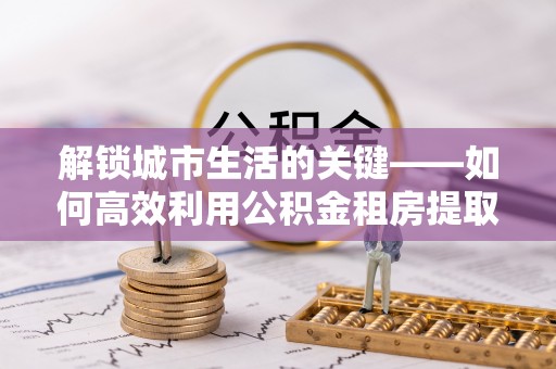 绥化解锁城市生活的关键——如何高效利用公积金租房提取实现居住自由