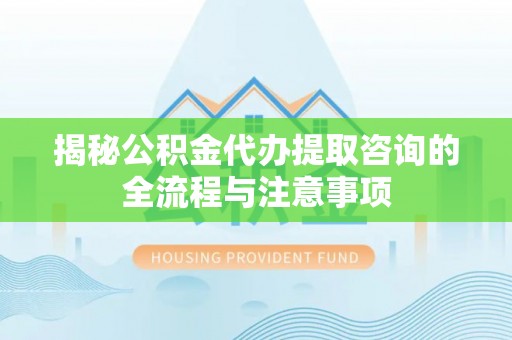 绥化揭秘公积金代办提取咨询的全流程与注意事项