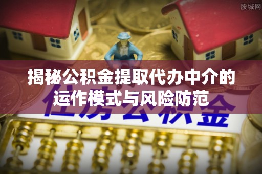 绥化揭秘公积金提取代办中介的运作模式与风险防范