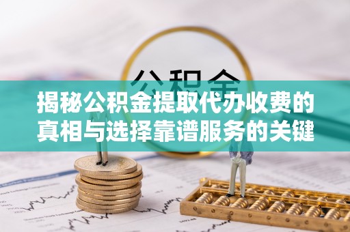 绥化揭秘公积金提取代办收费的真相与选择靠谱服务的关键