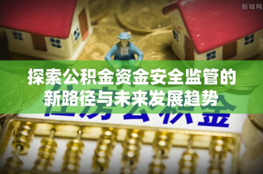绥化探索公积金资金安全监管的新路径与未来发展趋势