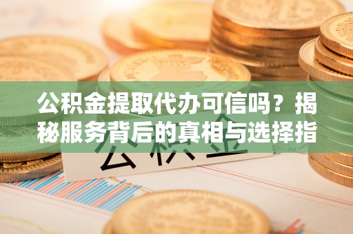 绥化公积金提取代办可信吗？揭秘服务背后的真相与选择指南