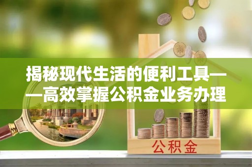 绥化揭秘现代生活的便利工具——高效掌握公积金业务办理流程的关键步骤