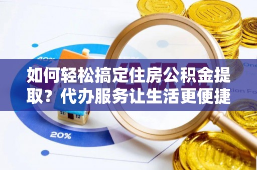 绥化如何轻松搞定住房公积金提取？代办服务让生活更便捷