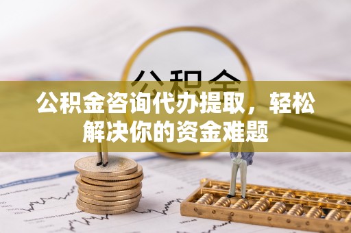 绥化公积金咨询代办提取，轻松解决你的资金难题