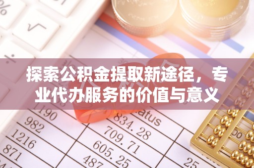 绥化探索公积金提取新途径，专业代办服务的价值与意义