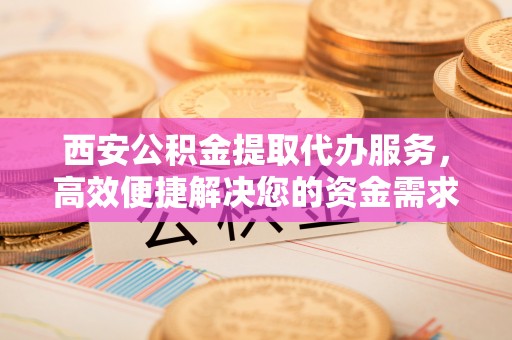 绥化西安公积金提取代办服务，高效便捷解决您的资金需求