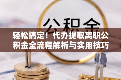 绥化轻松搞定！代办提取离职公积金全流程解析与实用技巧