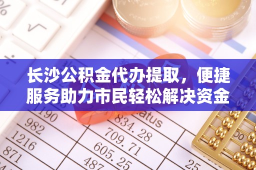 绥化长沙公积金代办提取，便捷服务助力市民轻松解决资金需求