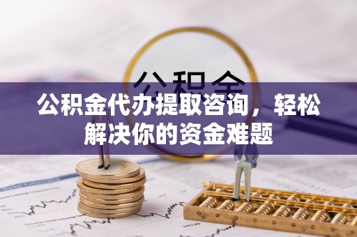 绥化公积金代办提取咨询，轻松解决你的资金难题