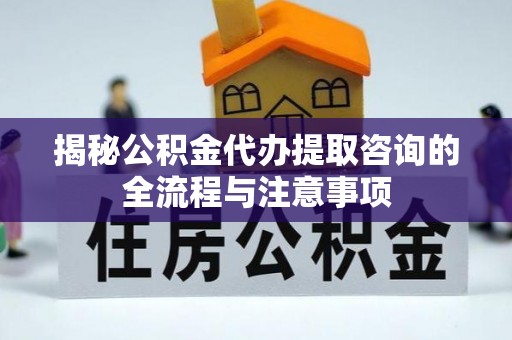 绥化揭秘公积金代办提取咨询的全流程与注意事项