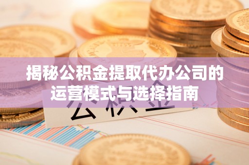 绥化揭秘公积金提取代办公司的运营模式与选择指南
