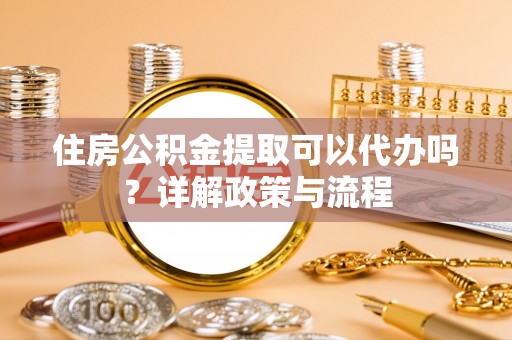 绥化住房公积金提取可以代办吗？详解政策与流程