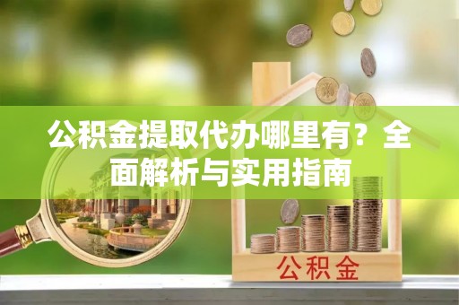 绥化公积金提取代办哪里有？全面解析与实用指南