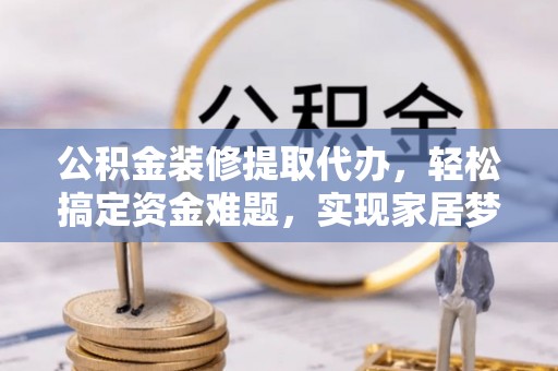 绥化公积金装修提取代办，轻松搞定资金难题，实现家居梦想
