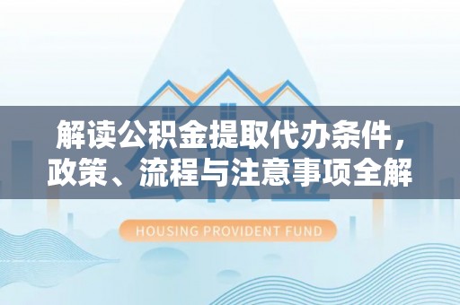 绥化解读公积金提取代办条件，政策、流程与注意事项全解析