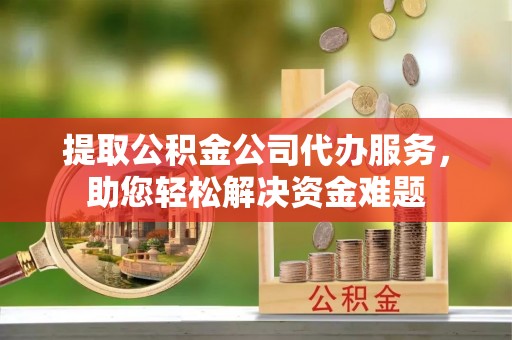 绥化提取公积金公司代办服务，助您轻松解决资金难题