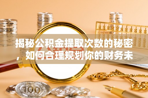 绥化揭秘公积金提取次数的秘密，如何合理规划你的财务未来
