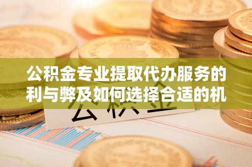 绥化公积金专业提取代办服务的利与弊及如何选择合适的机构