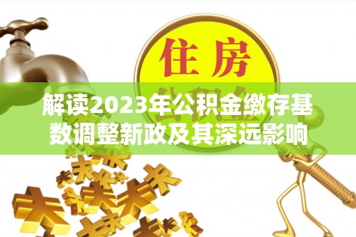 绥化解读2023年公积金缴存基数调整新政及其深远影响