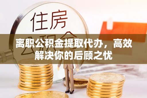 绥化离职公积金提取代办，高效解决你的后顾之忧