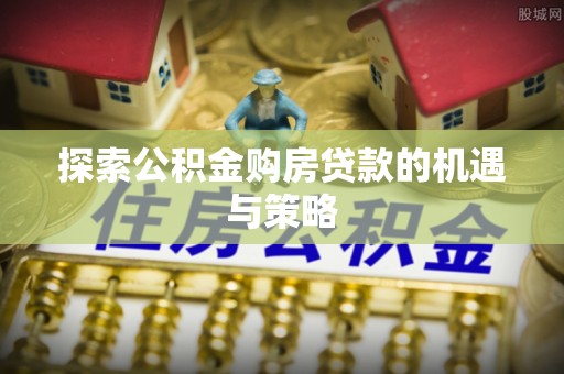 绥化探索公积金购房贷款的机遇与策略