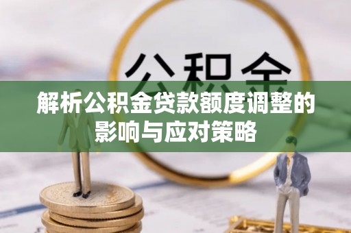 绥化解析公积金贷款额度调整的影响与应对策略
