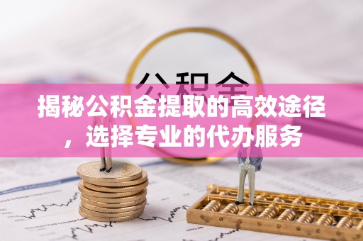 绥化揭秘公积金提取的高效途径，选择专业的代办服务