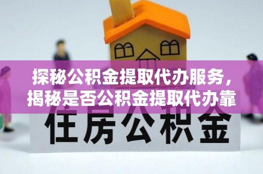 绥化探秘公积金提取代办服务，揭秘是否公积金提取代办靠谱吗？