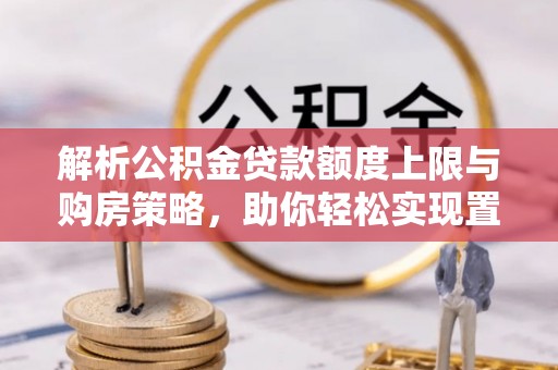绥化解析公积金贷款额度上限与购房策略，助你轻松实现置业梦想