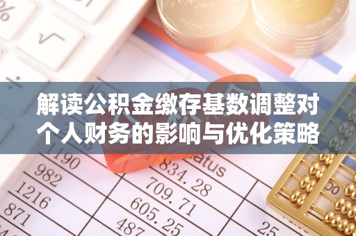 绥化解读公积金缴存基数调整对个人财务的影响与优化策略