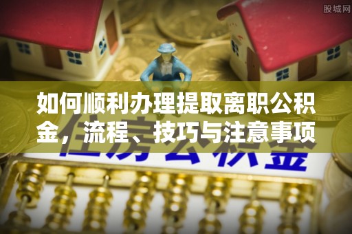 绥化如何顺利办理提取离职公积金，流程、技巧与注意事项全解析