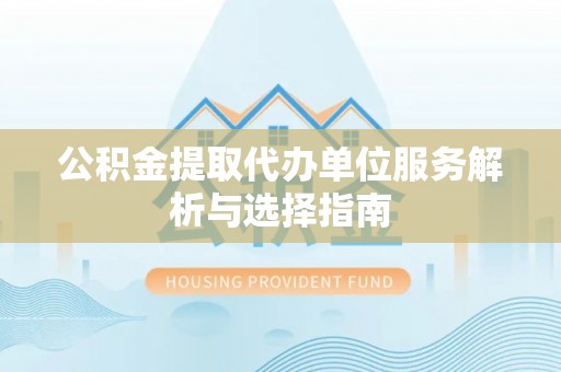 绥化公积金提取代办单位服务解析与选择指南