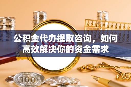 绥化公积金代办提取咨询，如何高效解决你的资金需求