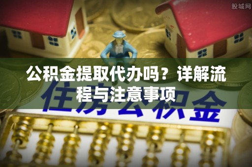 绥化公积金提取代办吗？详解流程与注意事项