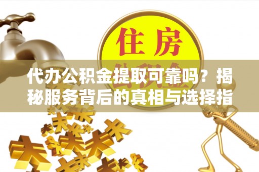 绥化代办公积金提取可靠吗？揭秘服务背后的真相与选择指南