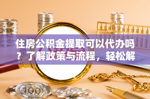 绥化住房公积金提取可以代办吗？了解政策与流程，轻松解决你的疑问