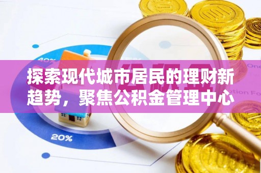 绥化探索现代城市居民的理财新趋势，聚焦公积金管理中心的服务创新