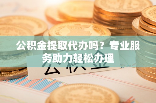 绥化公积金提取代办吗？专业服务助力轻松办理