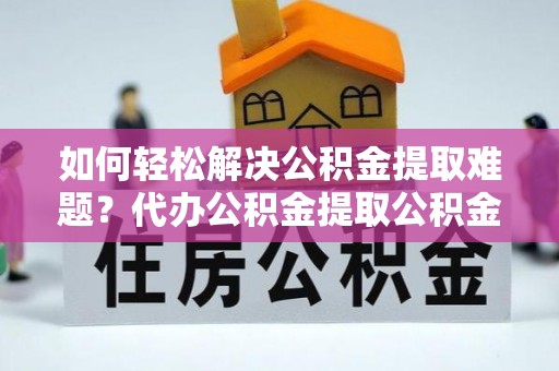 绥化如何轻松解决公积金提取难题？代办公积金提取公积金服务详解