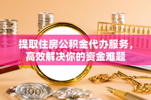 绥化提取住房公积金代办服务，高效解决你的资金难题