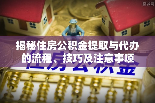 绥化揭秘住房公积金提取与代办的流程、技巧及注意事项