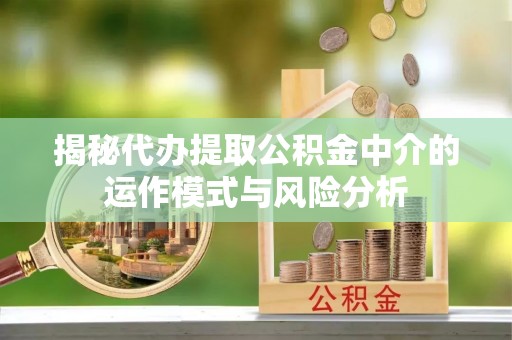 绥化揭秘代办提取公积金中介的运作模式与风险分析