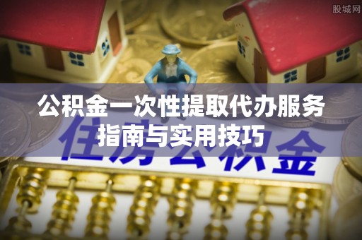 绥化公积金一次性提取代办服务指南与实用技巧