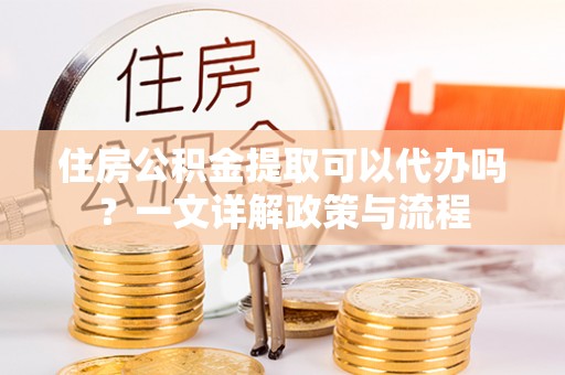 绥化住房公积金提取可以代办吗？一文详解政策与流程