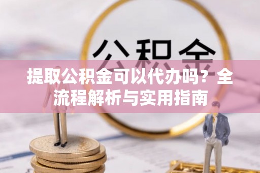 绥化提取公积金可以代办吗？全流程解析与实用指南