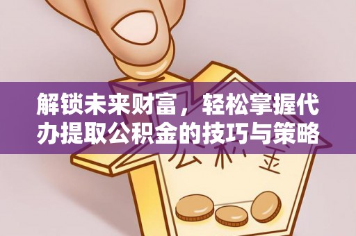 绥化解锁未来财富，轻松掌握代办提取公积金的技巧与策略