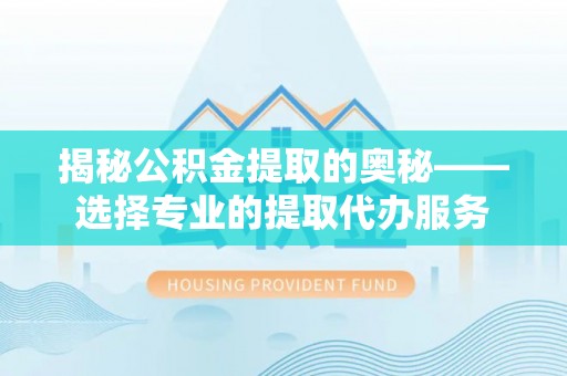 绥化揭秘公积金提取的奥秘——选择专业的提取代办服务